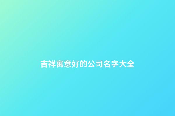 吉祥寓意好的公司名字大全-第1张-公司起名-玄机派